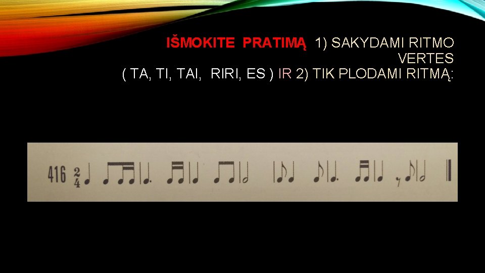 IŠMOKITE PRATIMĄ 1) SAKYDAMI RITMO VERTES ( TA, TI, TAI, RIRI, ES ) IR