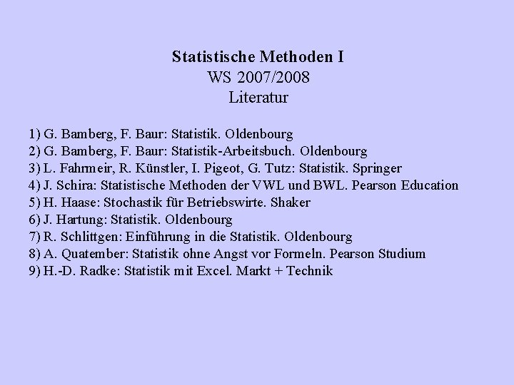 Statistische Methoden I WS 2007/2008 Literatur 1) G. Bamberg, F. Baur: Statistik. Oldenbourg 2)
