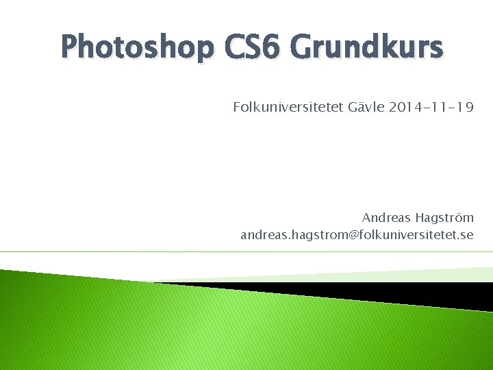 Photoshop CS 6 Grundkurs Folkuniversitetet Gävle 2014 -11 -19 Andreas Hagström andreas. hagstrom@folkuniversitetet. se