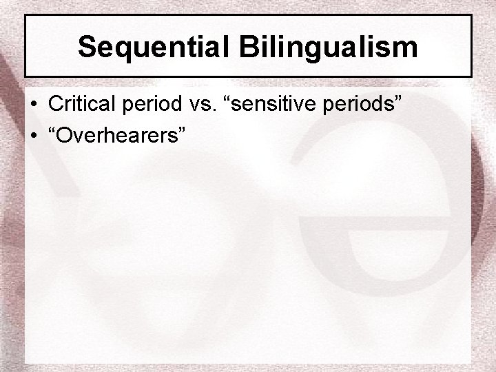 Sequential Bilingualism • Critical period vs. “sensitive periods” • “Overhearers” 