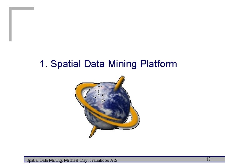 1. Spatial Data Mining Platform Spatial Data Mining, Michael May, Fraunhofer AIS 12 