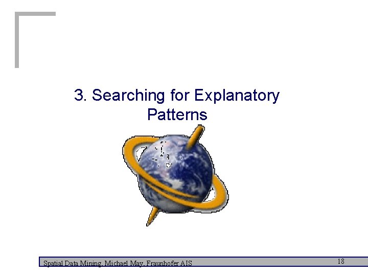 3. Searching for Explanatory Patterns Spatial Data Mining, Michael May, Fraunhofer AIS 18 