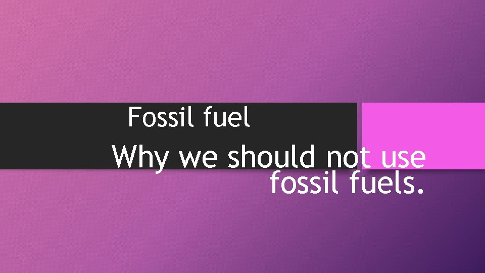 Fossil fuel Why we should not use fossil fuels. 