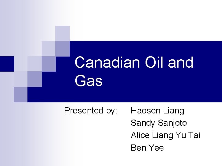 Canadian Oil and Gas Presented by: Haosen Liang Sandy Sanjoto Alice Liang Yu Tai