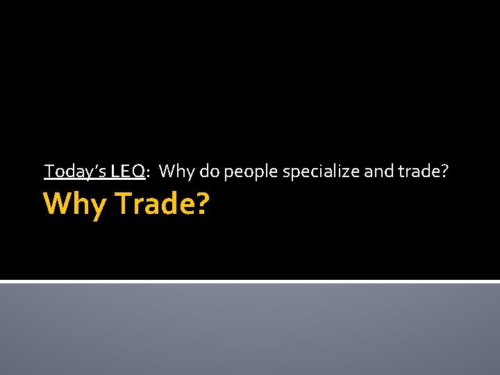 Today’s LEQ: Why do people specialize and trade? Why Trade? 