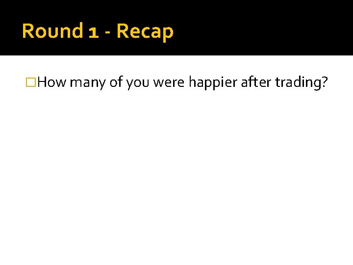 Round 1 - Recap �How many of you were happier after trading? 