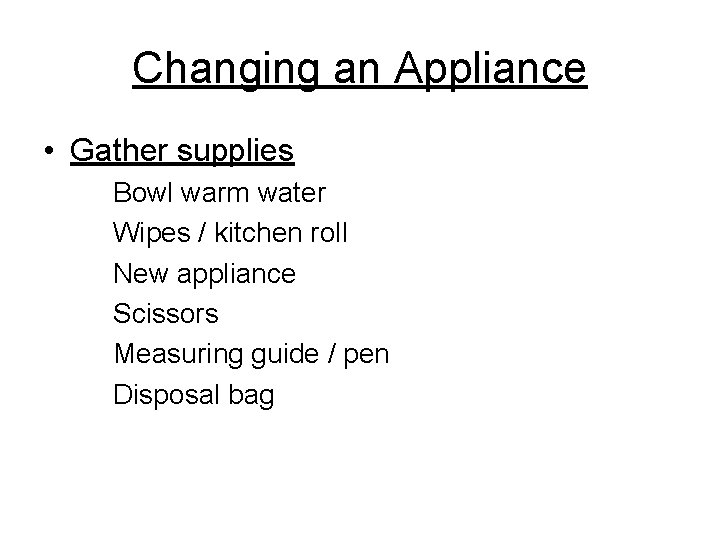 Changing an Appliance • Gather supplies Bowl warm water Wipes / kitchen roll New