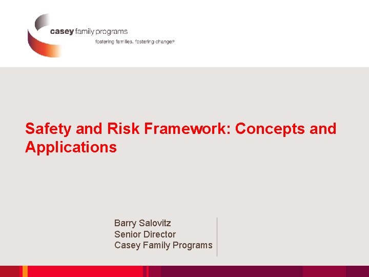 Safety and Risk Framework: Concepts and Applications Barry Salovitz Senior Director Casey Family Programs