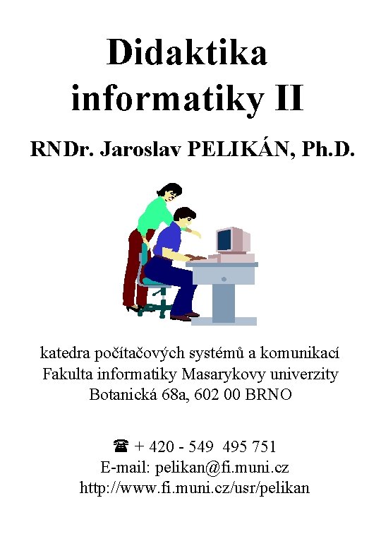 Didaktika informatiky II RNDr. Jaroslav PELIKÁN, Ph. D. katedra počítačových systémů a komunikací Fakulta