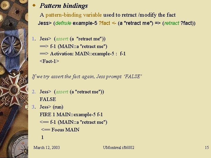 w Pattern bindings A pattern-binding variable used to retract /modify the fact Jess> (defrule