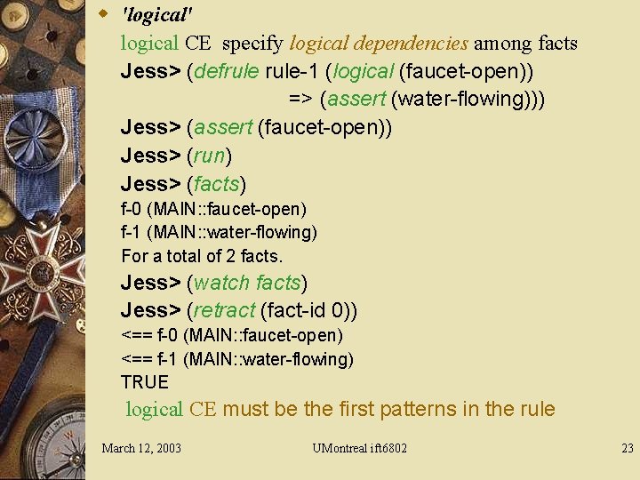 w 'logical' logical CE specify logical dependencies among facts Jess> (defrule-1 (logical (faucet-open)) =>