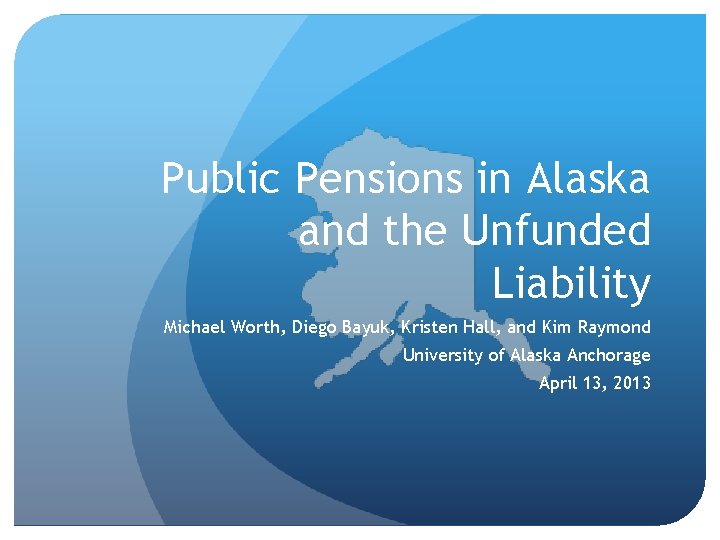 Public Pensions in Alaska and the Unfunded Liability Michael Worth, Diego Bayuk, Kristen Hall,
