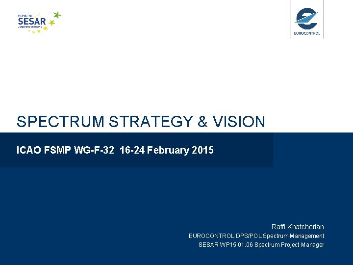 SPECTRUM STRATEGY & VISION ICAO FSMP WG-F-32 16 -24 February 2015 Raffi Khatcherian EUROCONTROL SPECTRUM STRATEGY & VISION ICAO FSMP WG-F-32 16 -24 February 2015 Raffi Khatcherian EUROCONTROL