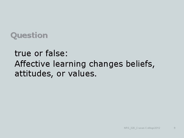 Question true or false: Affective learning changes beliefs, attitudes, or values. NRS_320_Craven Collings 2012