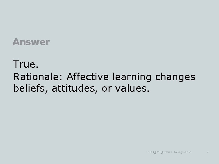 Answer True. Rationale: Affective learning changes beliefs, attitudes, or values. NRS_320_Craven Collings 2012 7