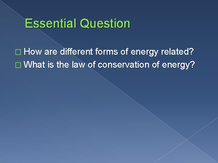 Essential Question � How are different forms of energy related? � What is the