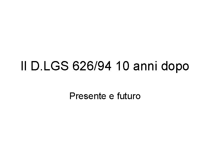 Il D. LGS 626/94 10 anni dopo Presente e futuro 