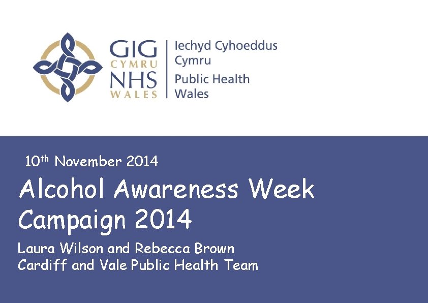 10 th November 2014 Alcohol Awareness Week Campaign 2014 Laura Wilson and Rebecca Brown