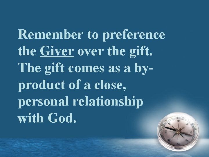 Remember to preference the Giver over the gift. The gift comes as a byproduct