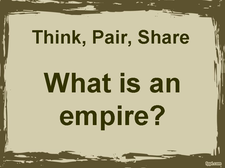 Think, Pair, Share What is an empire? 