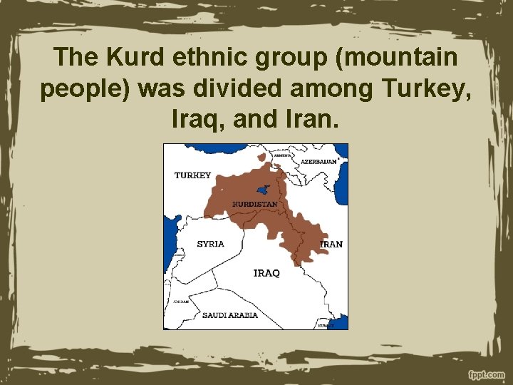 The Kurd ethnic group (mountain people) was divided among Turkey, Iraq, and Iran. 
