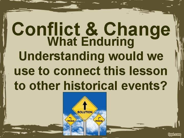 Conflict & Change What Enduring Understanding would we use to connect this lesson to