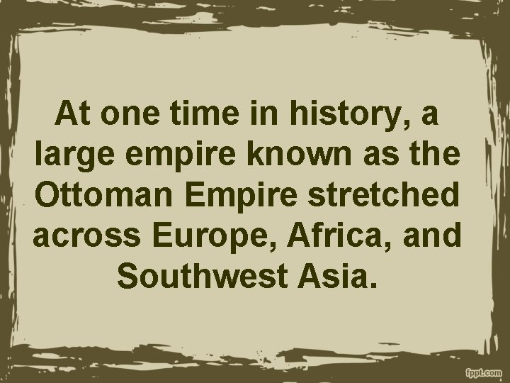 At one time in history, a large empire known as the Ottoman Empire stretched