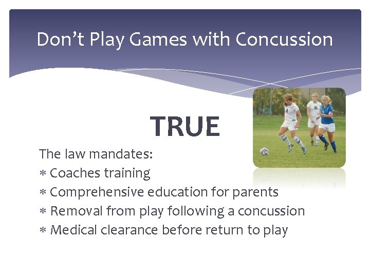 Don’t Play Games with Concussion TRUE The law mandates: Coaches training Comprehensive education for