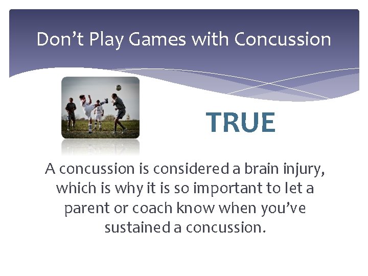 Don’t Play Games with Concussion TRUE A concussion is considered a brain injury, which