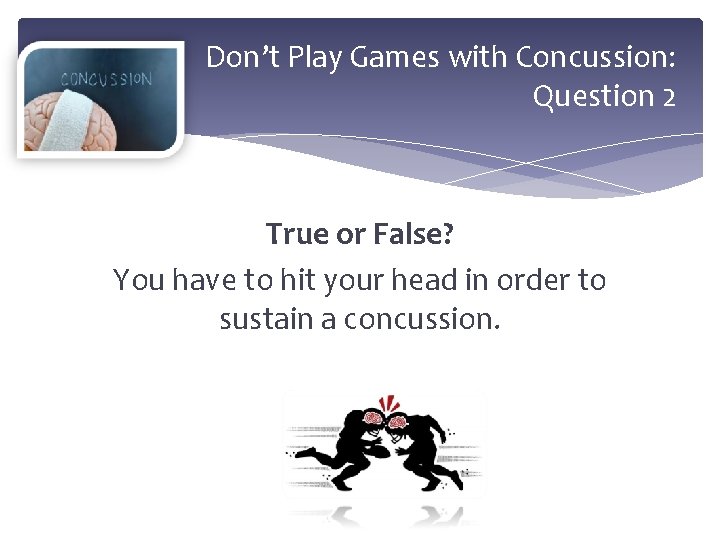 Don’t Play Games with Concussion: Question 2 True or False? You have to hit