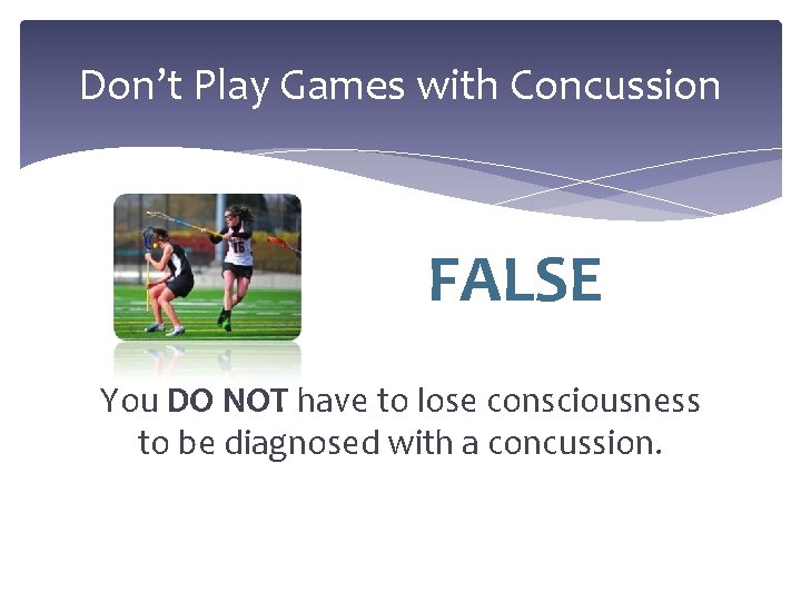 Don’t Play Games with Concussion FALSE You DO NOT have to lose consciousness to