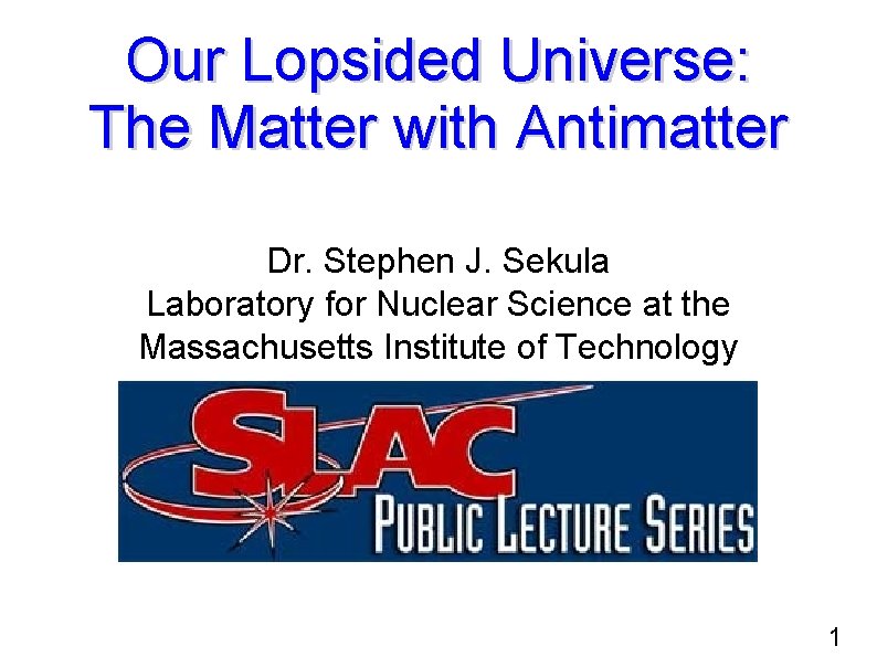 Our Lopsided Universe: The Matter with Antimatter Dr. Stephen J. Sekula Laboratory for Nuclear