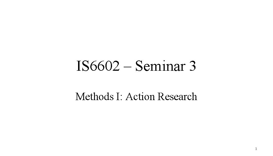 IS 6602 – Seminar 3 Methods I: Action Research 1 