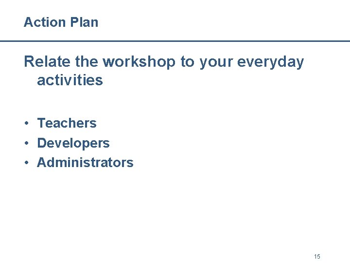 Action Plan Relate the workshop to your everyday activities • Teachers • Developers • Action Plan Relate the workshop to your everyday activities • Teachers • Developers •