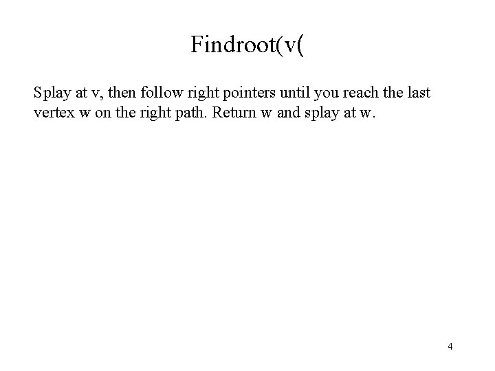 Findroot(v( Splay at v, then follow right pointers until you reach the last vertex