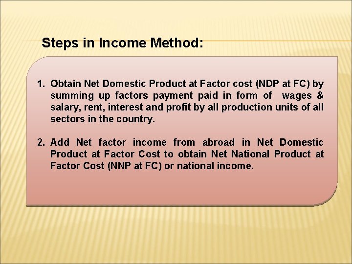 Steps in Income Method: 1. Obtain Net Domestic Product at Factor cost (NDP at