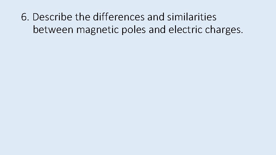 6. Describe the differences and similarities between magnetic poles and electric charges. 