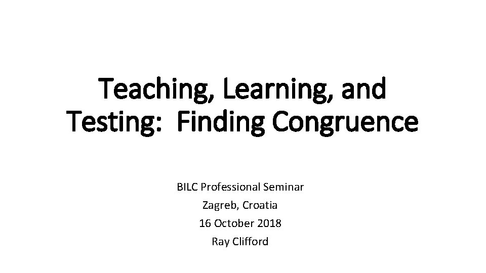 Teaching, Learning, and Testing: Finding Congruence BILC Professional Seminar Zagreb, Croatia 16 October 2018