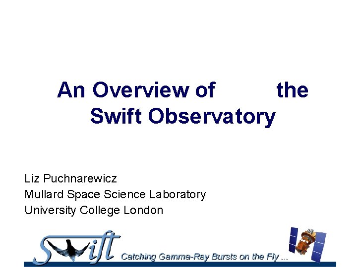 An Overview of the Swift Observatory Liz Puchnarewicz Mullard Space Science Laboratory University College