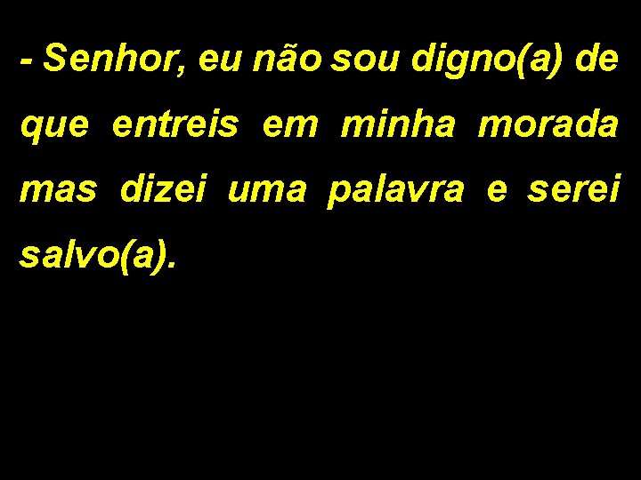 - Senhor, eu não sou digno(a) de que entreis em minha morada mas dizei