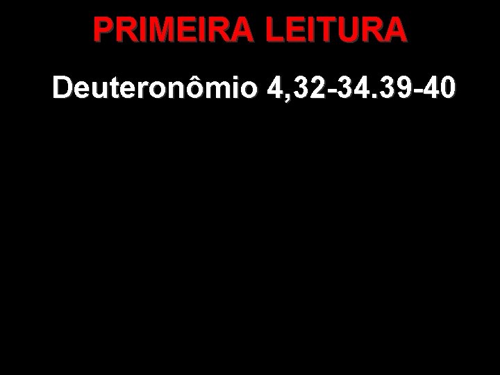 PRIMEIRA LEITURA Deuteronômio 4, 32 -34. 39 -40 