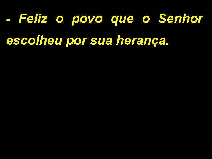 - Feliz o povo que o Senhor escolheu por sua herança. 