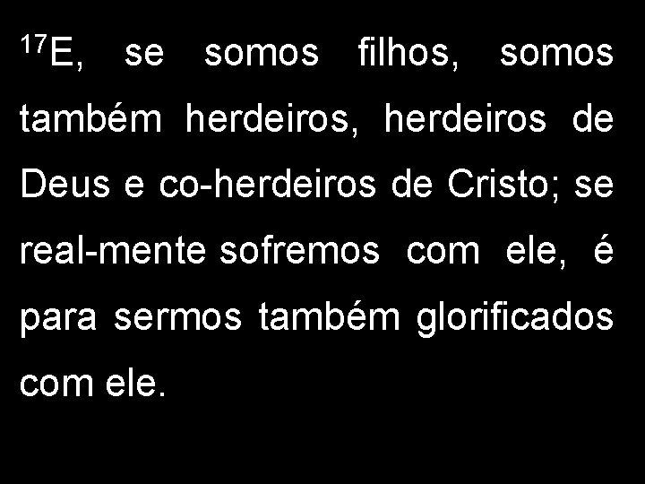 17 E, se somos filhos, somos também herdeiros, herdeiros de Deus e co herdeiros