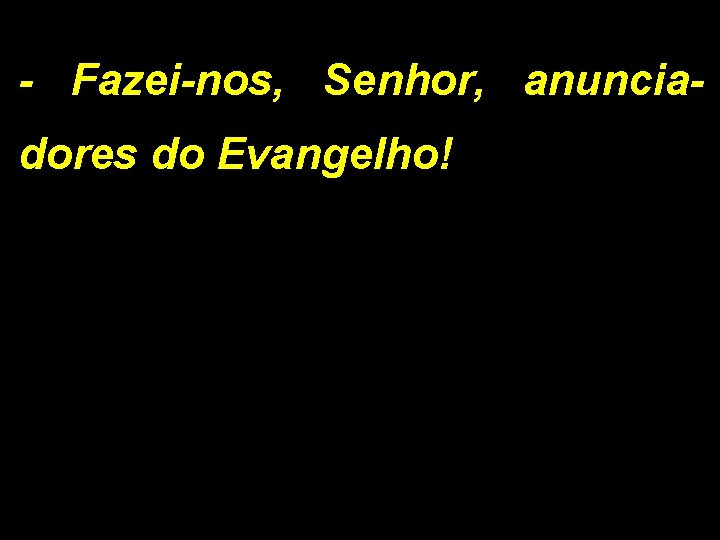 - Fazei-nos, Senhor, anunciadores do Evangelho! 