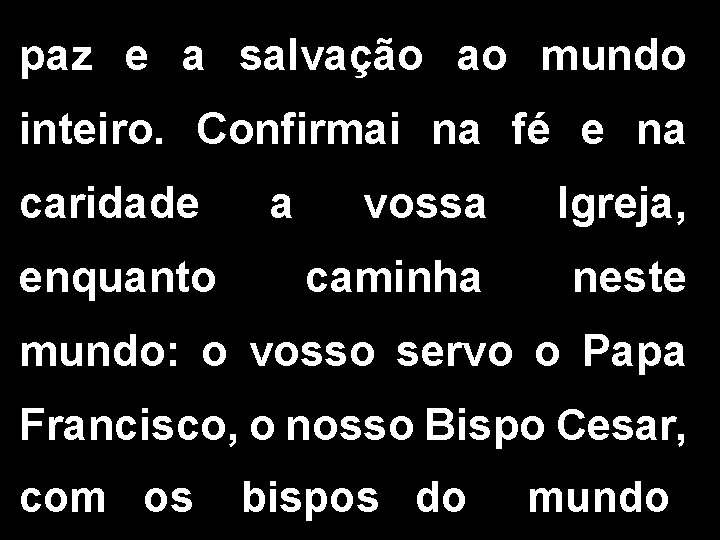 paz e a salvação ao mundo inteiro. Confirmai na fé e na caridade enquanto