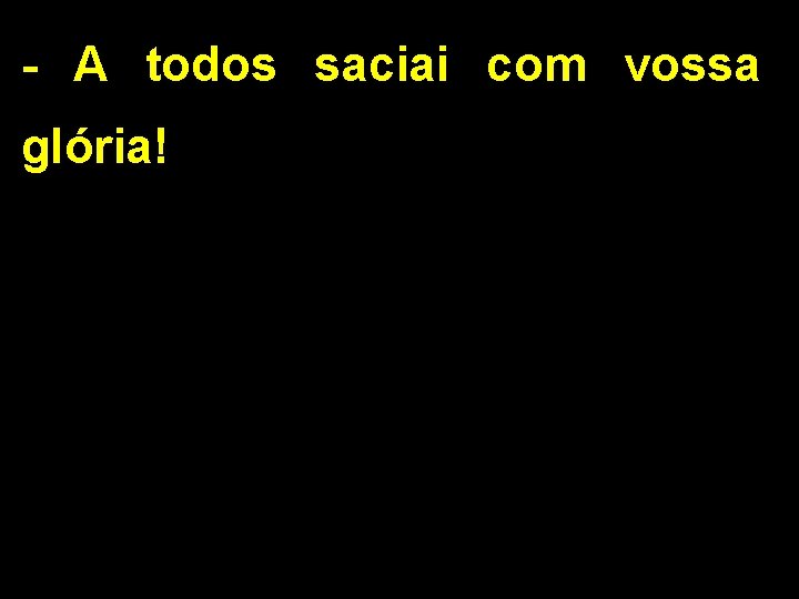 - A todos saciai com vossa glória! 