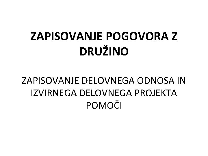 ZAPISOVANJE POGOVORA Z DRUŽINO ZAPISOVANJE DELOVNEGA ODNOSA IN IZVIRNEGA DELOVNEGA PROJEKTA POMOČI 