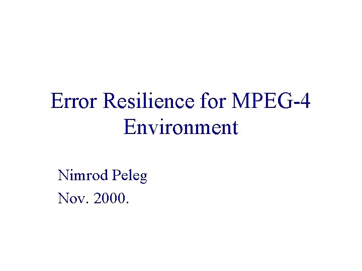 Error Resilience for MPEG-4 Environment Nimrod Peleg Nov. 2000. Error Resilience for MPEG-4 Environment Nimrod Peleg Nov. 2000.