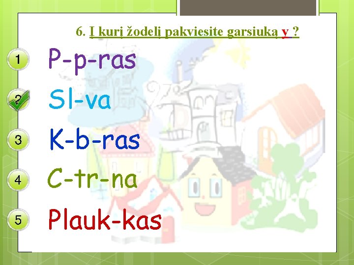 6. Į kurį žodelį pakviesite garsiuką y ? P-p-ras Sl-va K-b-ras C-tr-na Plauk-kas 