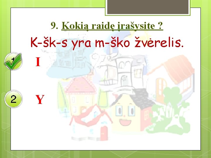 9. Kokią raidę įrašysite ? K-šk-s yra m-ško žvėrelis. I Y 